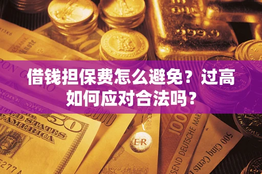 武汉借钱担保费怎么避免？过高如何应对合法吗？