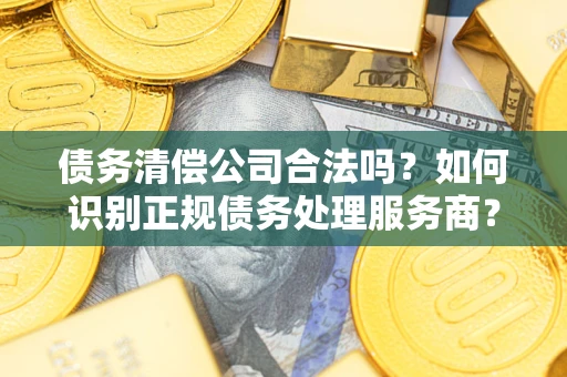 武汉债务清偿公司合法吗？如何识别正规债务处理服务商？