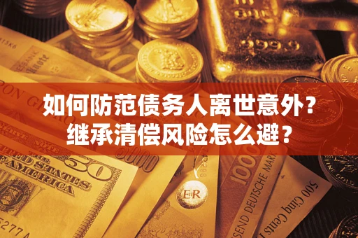 武汉如何防范债务人离世意外？继承清偿风险怎么避？