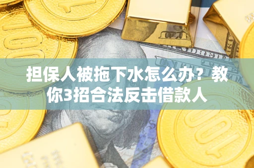 武汉担保人被拖下水怎么办？教你3招合法反击借款人