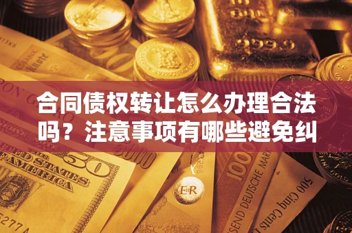 武汉合同债权转让怎么办理合法吗？注意事项有哪些避免纠纷？