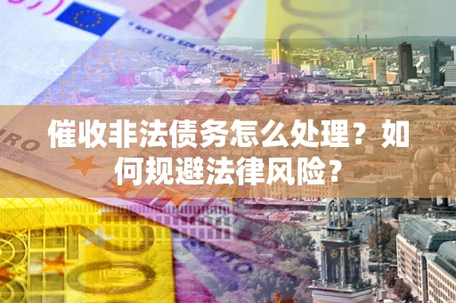 武汉催收非法债务怎么处理？如何规避法律风险？