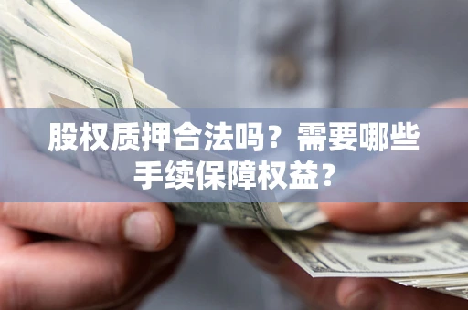 武汉股权质押合法吗？需要哪些手续保障权益？