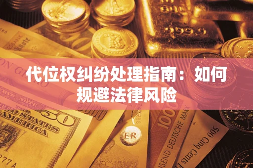 武汉代位权纠纷处理指南:如何规避法律风险 武汉代位权纠纷处理指南:如何规避法律风险