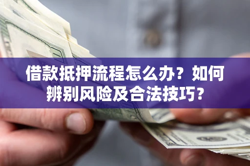 武汉借款抵押流程怎么办？如何辨别风险及合法技巧？
