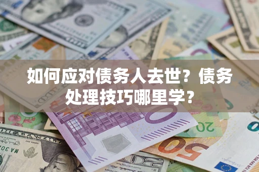 武汉如何应对债务人去世？债务处理技巧哪里学？