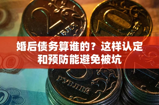 武汉婚后债务算谁的？这样认定和预防能避免被坑