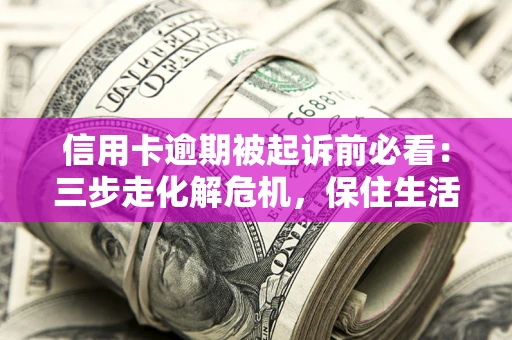 武汉信用卡逾期被起诉前必看：三步走化解危机，保住生活尊严