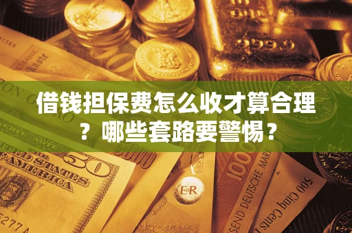 武汉借钱担保费怎么收才算合理？哪些套路要警惕？