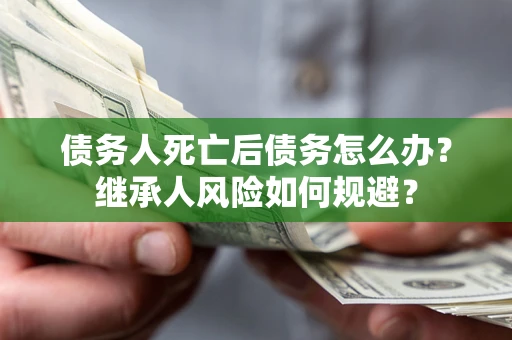 武汉债务人死亡后债务怎么办？继承人风险如何规避？