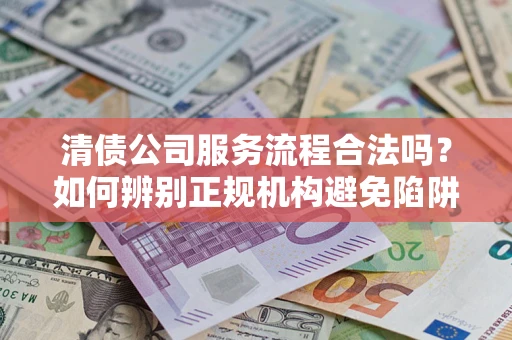 武汉清债公司服务流程合法吗？如何辨别正规机构避免陷阱？