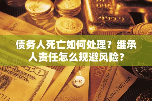 武汉债务人死亡如何处理?继承人责任怎么规避风险? 武汉债务人死亡如何处理?继承人责任怎么规避风险?