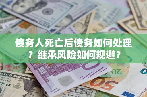 武汉债务人死亡后债务如何处理？继承风险如何规避？