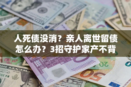 武汉人死债没消？亲人离世留债怎么办？3招守护家产不背锅