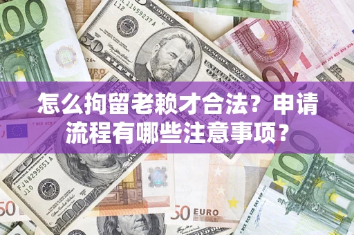 武汉怎么拘留老赖才合法？申请流程有哪些注意事项？