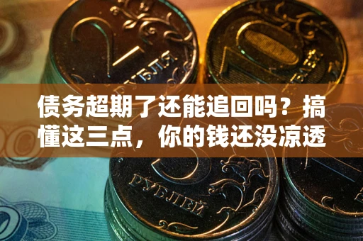 武汉债务超期了还能追回吗？搞懂这三点，你的钱还没凉透