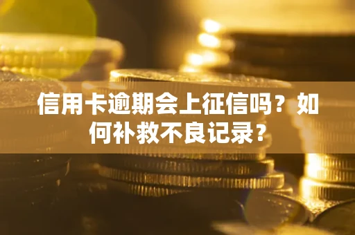 武汉信用卡逾期会上征信吗？如何补救不良记录？
