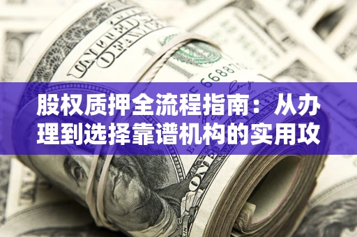 武汉股权质押全流程指南：从办理到选择靠谱机构的实用攻略