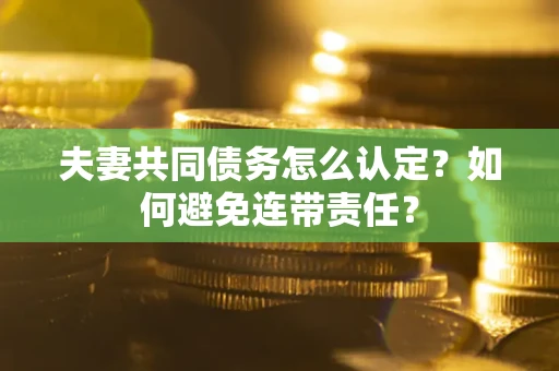 武汉夫妻共同债务怎么认定？如何避免连带责任？