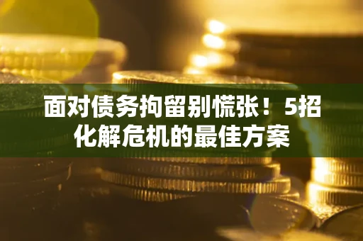 武汉面对债务拘留别慌张！5招化解危机的最佳方案