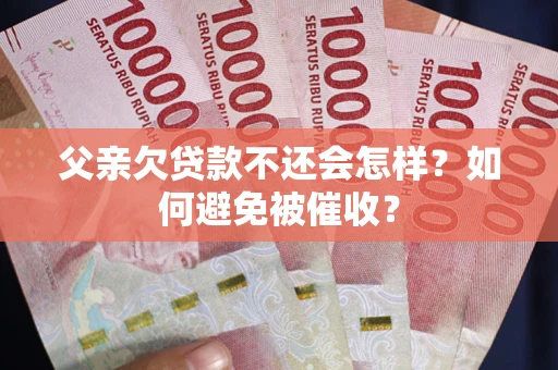 武汉父亲欠贷款不还会怎样？如何避免被催收？