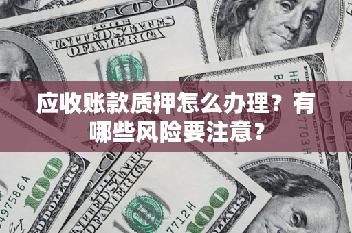 武汉应收账款质押怎么办理？有哪些风险要注意？