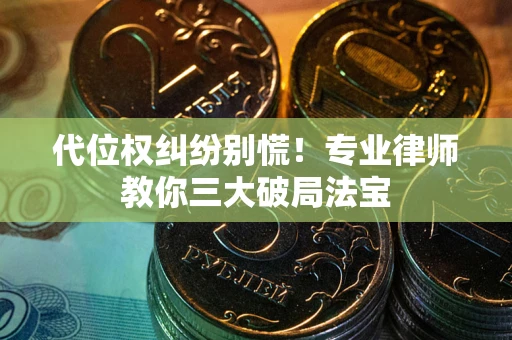 武汉代位权纠纷别慌！专业律师教你三大破局法宝