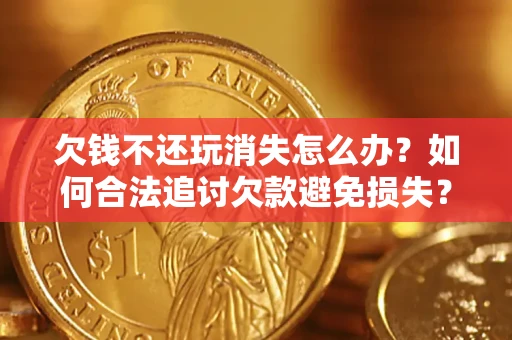 武汉欠钱不还玩消失怎么办?如何合法追讨欠款避免损失? 武汉欠钱不还玩消失怎么办?如何合法追讨欠款避免损失?