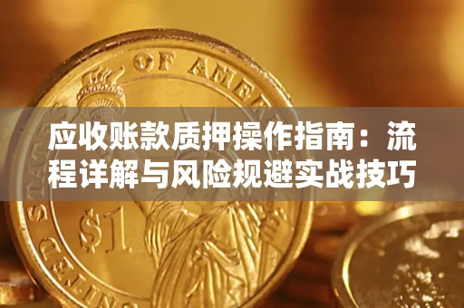 武汉应收账款质押操作指南:流程详解与风险规避实战技巧 武汉应收账款质押操作指南:流程详解与风险规避实战技巧