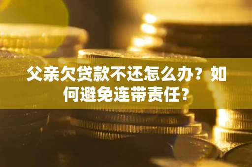 武汉父亲欠贷款不还怎么办？如何避免连带责任？