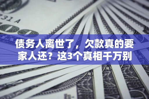 武汉债务人离世了，欠款真的要家人还？这3个真相千万别弄错