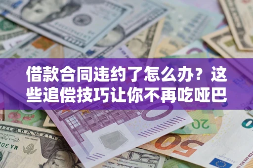 武汉借款合同违约了怎么办？这些追偿技巧让你不再吃哑巴亏