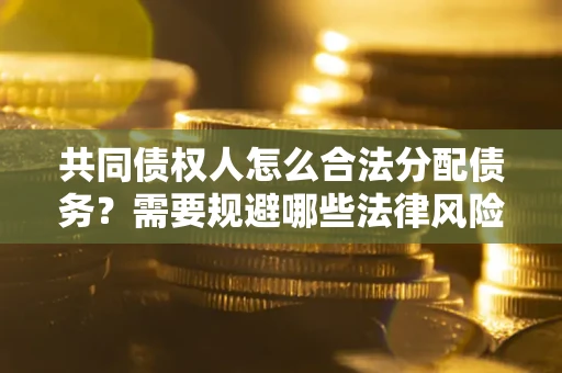 武汉共同债权人怎么合法分配债务？需要规避哪些法律风险？