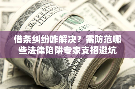 武汉借条纠纷咋解决？需防范哪些法律陷阱专家支招避坑