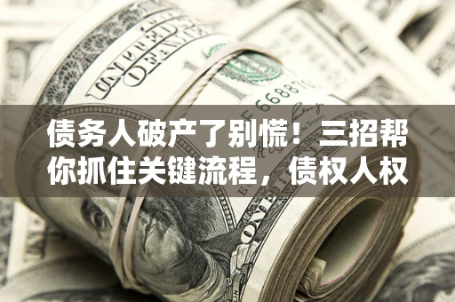 武汉债务人破产了别慌！三招帮你抓住关键流程，债权人权益不再缩水