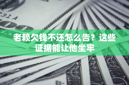 武汉老赖欠钱不还怎么告？这些证据能让他坐牢