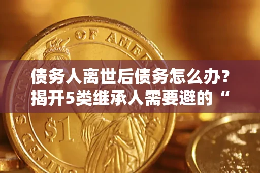 武汉债务人离世后债务怎么办？揭开5类继承人需要避的“坑”