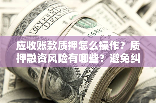 武汉应收账款质押怎么操作？质押融资风险有哪些？避免纠纷高效融资技巧