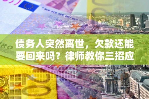 武汉债务人突然离世，欠款还能要回来吗？律师教你三招应对