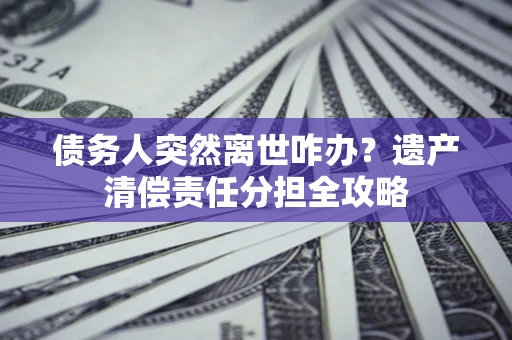 武汉债务人突然离世咋办？遗产清偿责任分担全攻略