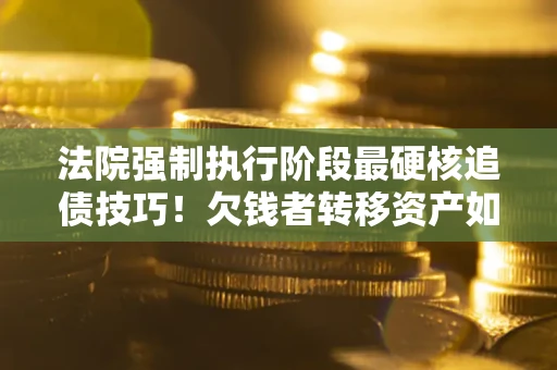 武汉法院强制执行阶段最硬核追债技巧！欠钱者转移资产如何破解？