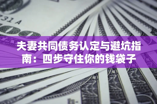 武汉夫妻共同债务认定与避坑指南：四步守住你的钱袋子