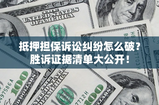 武汉抵押担保诉讼纠纷怎么破？胜诉证据清单大公开！