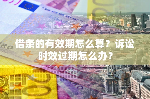 武汉借条的有效期怎么算？诉讼时效过期怎么办？