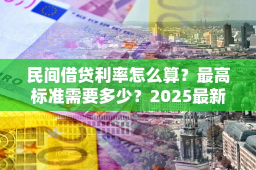 武汉民间借贷利率怎么算？最高标准需要多少？2025最新避坑指南