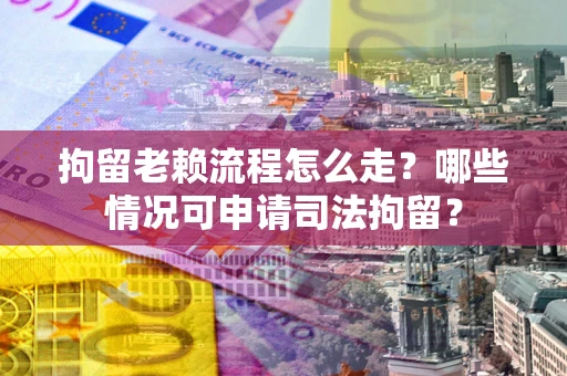 武汉拘留老赖流程怎么走?哪些情况可申请司法拘留? 武汉拘留老赖流程怎么走?哪些情况可申请司法拘留?