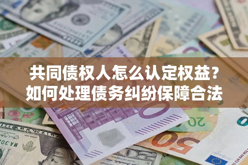 武汉共同债权人怎么认定权益？如何处理债务纠纷保障合法权益？