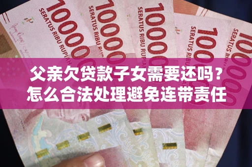 武汉父亲欠贷款子女需要还吗？怎么合法处理避免连带责任？