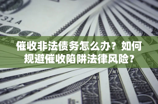武汉催收非法债务怎么办？如何规避催收陷阱法律风险？