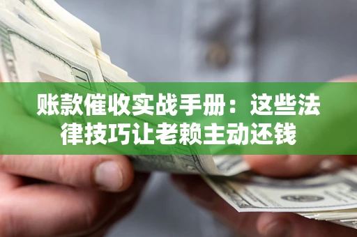 武汉账款催收实战手册：这些法律技巧让老赖主动还钱